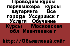 Проводим курсы парикмахера , курсы шугаринга , - Все города, Уссурийск г. Услуги » Обучение. Курсы   . Московская обл.,Ивантеевка г.